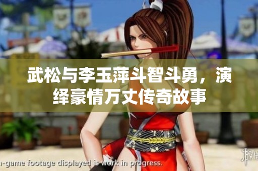 武松与李玉萍斗智斗勇，演绎豪情万丈传奇故事