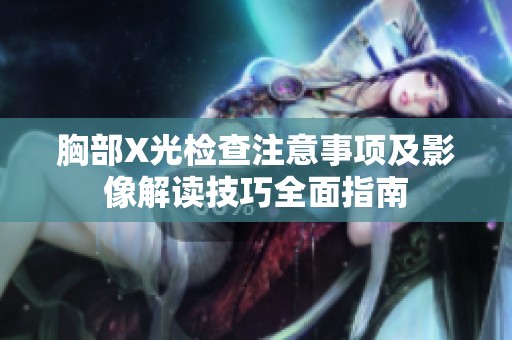 胸部X光检查注意事项及影像解读技巧全面指南