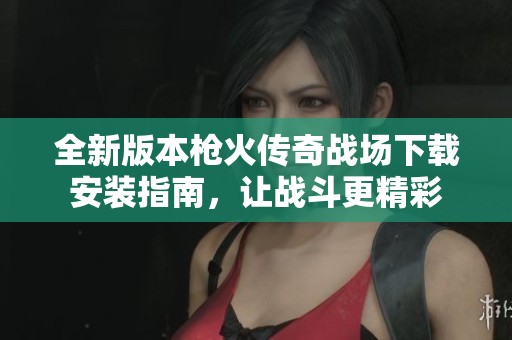 全新版本枪火传奇战场下载安装指南，让战斗更精彩