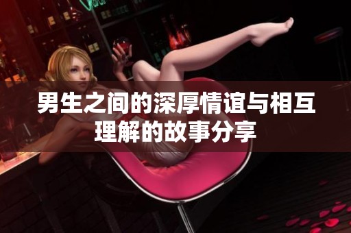 男生之间的深厚情谊与相互理解的故事分享