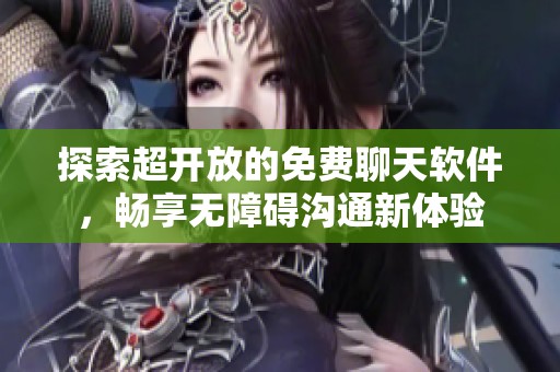 探索超开放的免费聊天软件，畅享无障碍沟通新体验