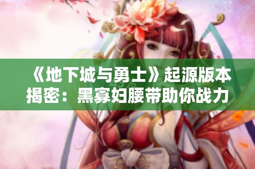 《地下城与勇士》起源版本揭密：黑寡妇腰带助你战力大提升
