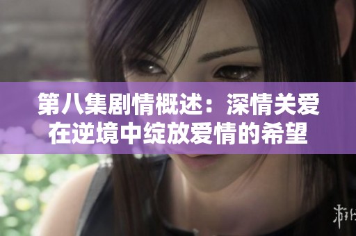 第八集剧情概述：深情关爱在逆境中绽放爱情的希望