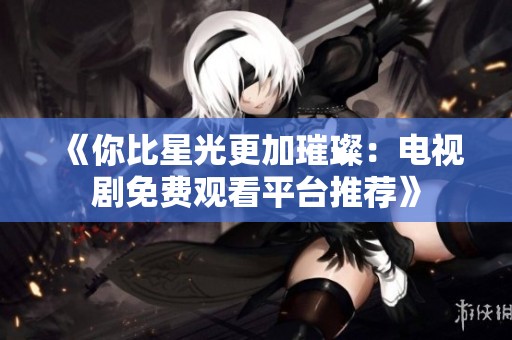 《你比星光更加璀璨：电视剧免费观看平台推荐》