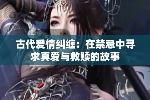 古代爱情纠缠：在禁忌中寻求真爱与救赎的故事