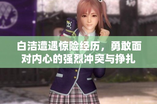 白洁遭遇惊险经历，勇敢面对内心的强烈冲突与挣扎