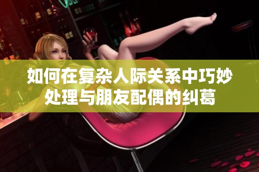 如何在复杂人际关系中巧妙处理与朋友配偶的纠葛