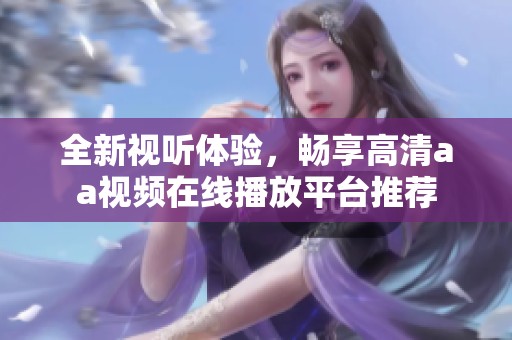 全新视听体验，畅享高清aa视频在线播放平台推荐