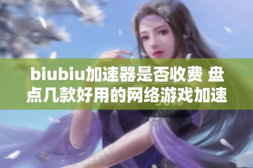 biubiu加速器是否收费 盘点几款好用的网络游戏加速器