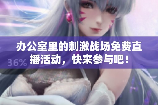 办公室里的刺激战场免费直播活动，快来参与吧！