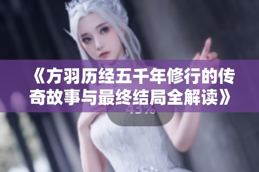 《方羽历经五千年修行的传奇故事与最终结局全解读》