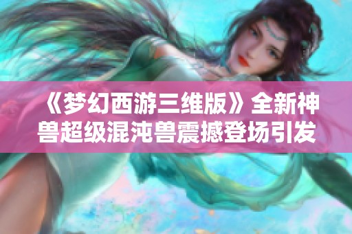 《梦幻西游三维版》全新神兽超级混沌兽震撼登场引发玩家热潮