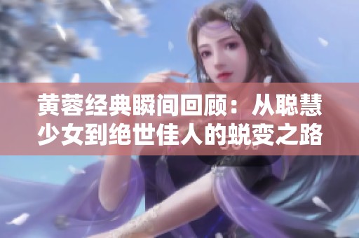 黄蓉经典瞬间回顾：从聪慧少女到绝世佳人的蜕变之路