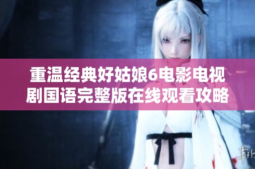 重温经典好姑娘6电影电视剧国语完整版在线观看攻略