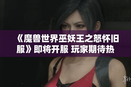 《魔兽世界巫妖王之怒怀旧服》即将开服 玩家期待热情高涨