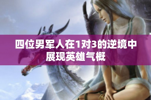 四位男军人在1对3的逆境中展现英雄气概