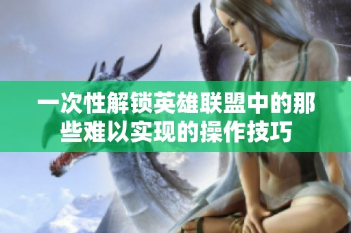 一次性解锁英雄联盟中的那些难以实现的操作技巧