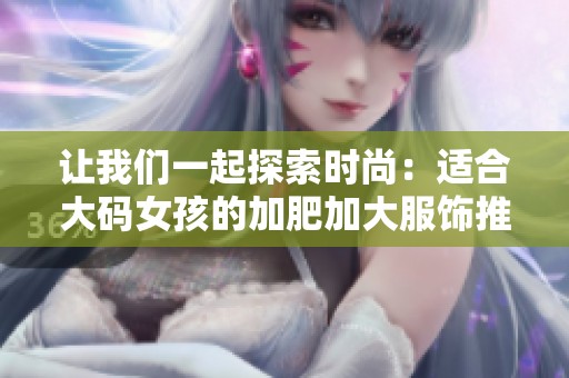 让我们一起探索时尚：适合大码女孩的加肥加大服饰推荐