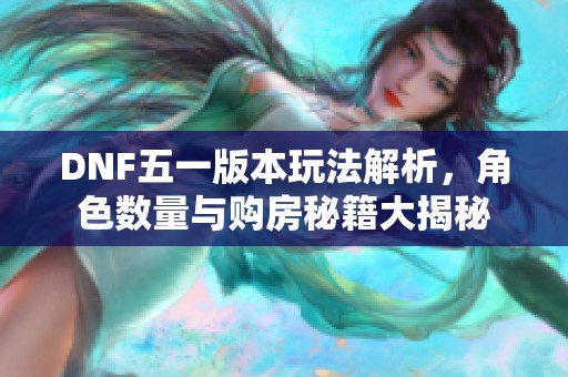 DNF五一版本玩法解析，角色数量与购房秘籍大揭秘