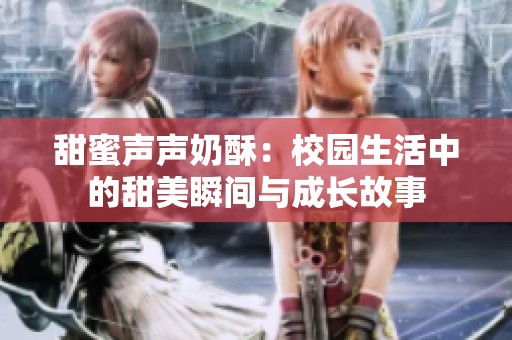 甜蜜声声奶酥：校园生活中的甜美瞬间与成长故事
