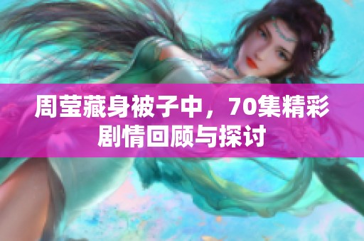 周莹藏身被子中，70集精彩剧情回顾与探讨