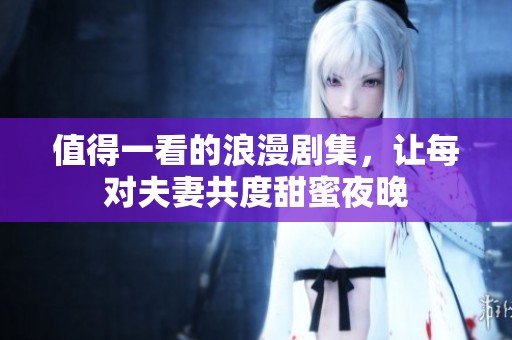 值得一看的浪漫剧集，让每对夫妻共度甜蜜夜晚