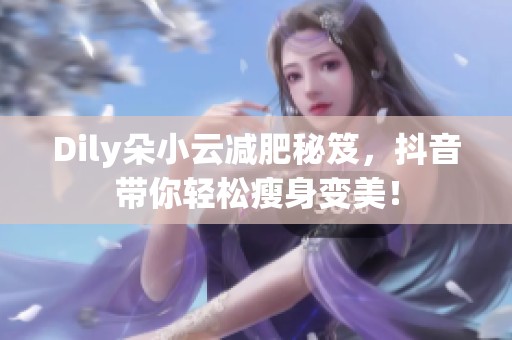 Dily朵小云减肥秘笈，抖音带你轻松瘦身变美！