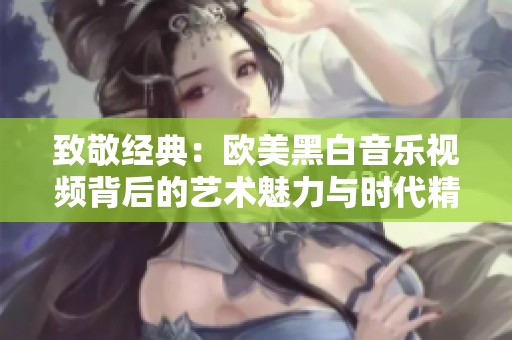 致敬经典：欧美黑白音乐视频背后的艺术魅力与时代精神