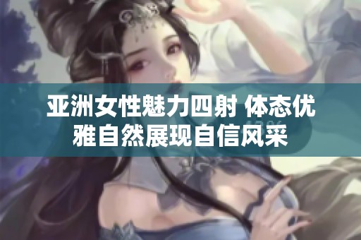 亚洲女性魅力四射 体态优雅自然展现自信风采