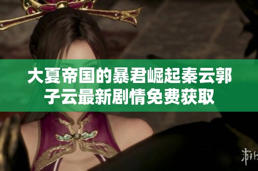 大夏帝国的暴君崛起秦云郭子云最新剧情免费获取