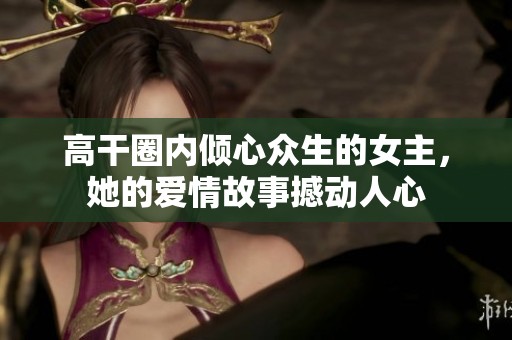 高干圈内倾心众生的女主，她的爱情故事撼动人心
