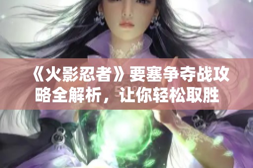 《火影忍者》要塞争夺战攻略全解析，让你轻松取胜