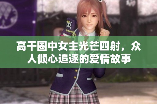 高干圈中女主光芒四射，众人倾心追逐的爱情故事