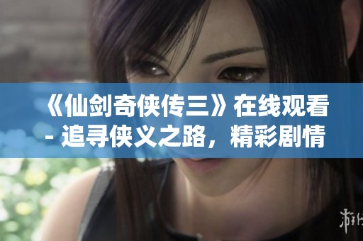 《仙剑奇侠传三》在线观看 - 追寻侠义之路，精彩剧情连载中