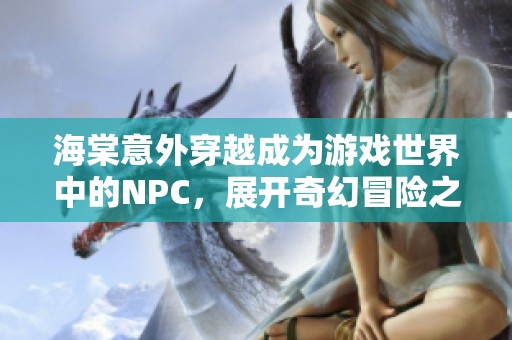 海棠意外穿越成为游戏世界中的NPC，展开奇幻冒险之旅