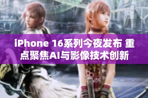 iPhone 16系列今夜发布 重点聚焦AI与影像技术创新