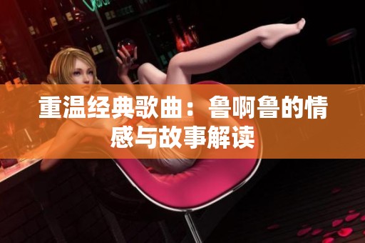 重温经典歌曲：鲁啊鲁的情感与故事解读