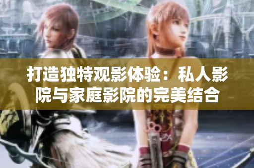 打造独特观影体验：私人影院与家庭影院的完美结合