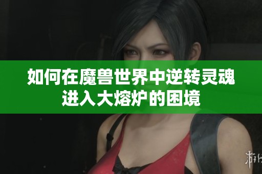 如何在魔兽世界中逆转灵魂进入大熔炉的困境