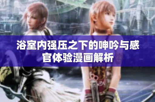 浴室内强压之下的呻吟与感官体验漫画解析