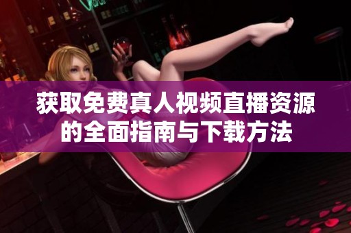 获取免费真人视频直播资源的全面指南与下载方法