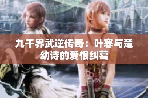 九千界武逆传奇：叶寒与楚幼诗的爱恨纠葛