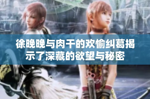 徐晚晚与肉干的欢愉纠葛揭示了深藏的欲望与秘密