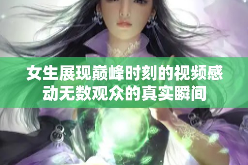 女生展现巅峰时刻的视频感动无数观众的真实瞬间