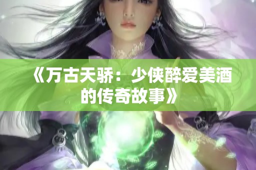 《万古天骄：少侠醉爱美酒的传奇故事》