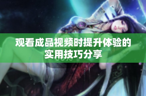 观看成品视频时提升体验的实用技巧分享