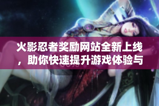 火影忍者奖励网站全新上线，助你快速提升游戏体验与成就