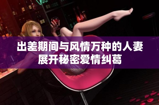 出差期间与风情万种的人妻展开秘密爱情纠葛