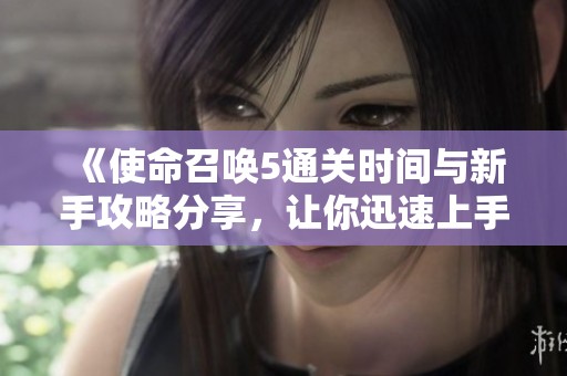 《使命召唤5通关时间与新手攻略分享，让你迅速上手游戏》