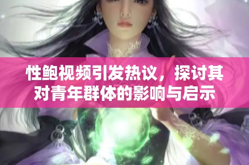 性鲍视频引发热议，探讨其对青年群体的影响与启示